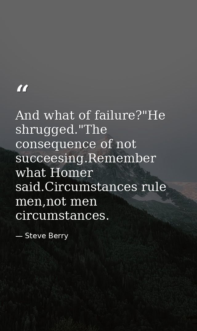 And what of failure?"He shrugged."The consequence of not succeesing.Remember what Homer said.Circumstances rule men,not  — Steve Berry