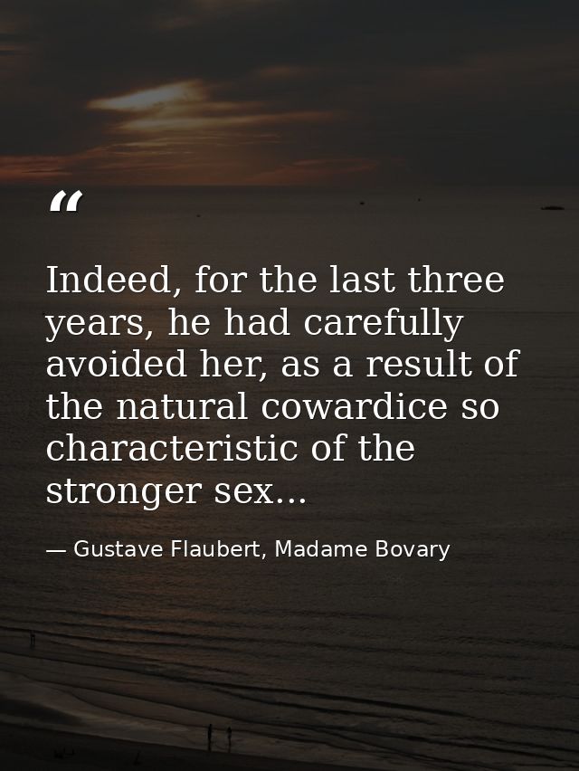 Indeed, for the last three years, he had carefully avoided her, as a result of the natural cowardice so characteristic o — Gustave Flaubert, Madame Bovary