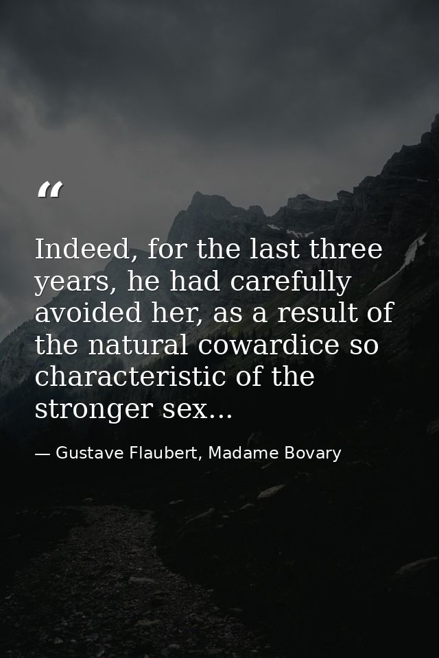 Indeed, for the last three years, he had carefully avoided her, as a result of the natural cowardice so characteristic o — Gustave Flaubert, Madame Bovary