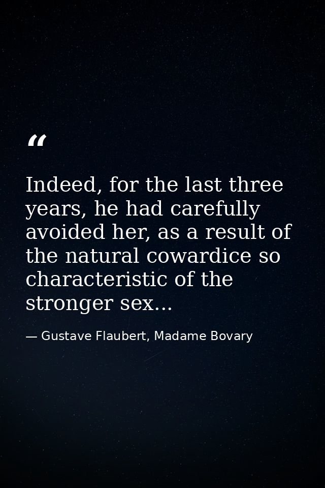 Indeed, for the last three years, he had carefully avoided her, as a result of the natural cowardice so characteristic o — Gustave Flaubert, Madame Bovary