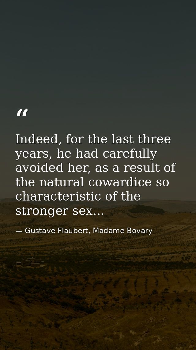 Indeed, for the last three years, he had carefully avoided her, as a result of the natural cowardice so characteristic o — Gustave Flaubert, Madame Bovary