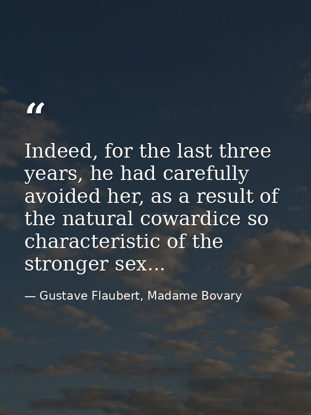 Indeed, for the last three years, he had carefully avoided her, as a result of the natural cowardice so characteristic o — Gustave Flaubert, Madame Bovary