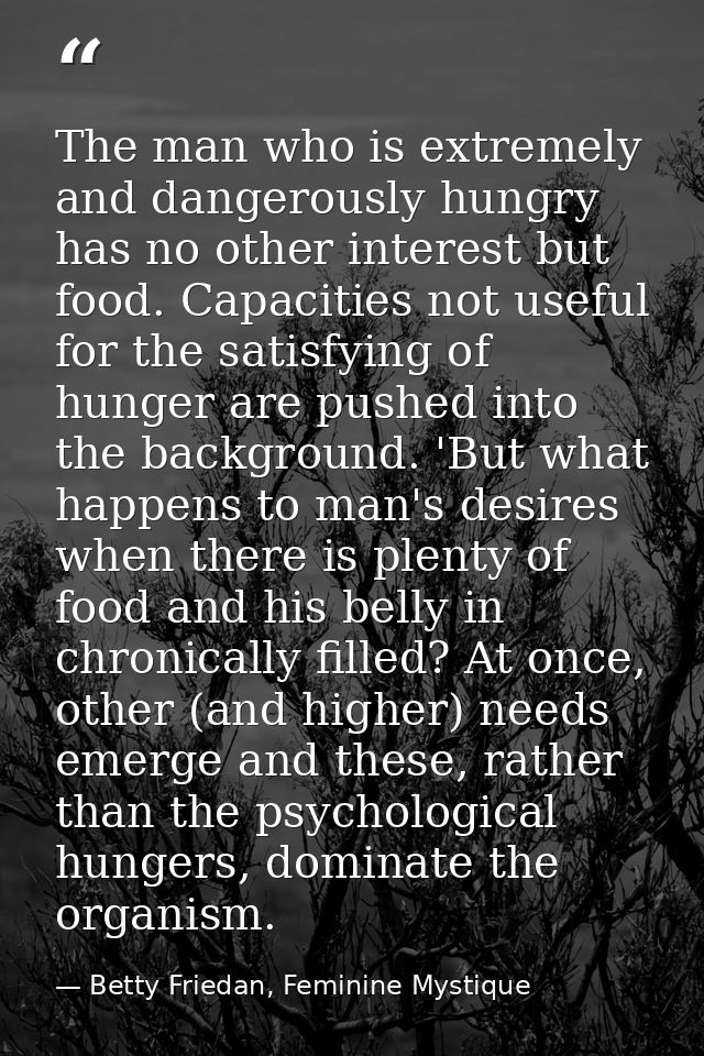 The man who is extremely and dangerously hungry has no other interest but food. Capacities not useful for the satisfying — Betty Friedan, Feminine Mystique