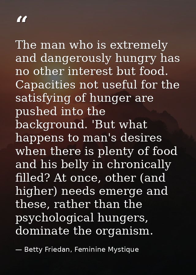 The man who is extremely and dangerously hungry has no other interest but food. Capacities not useful for the satisfying — Betty Friedan, Feminine Mystique