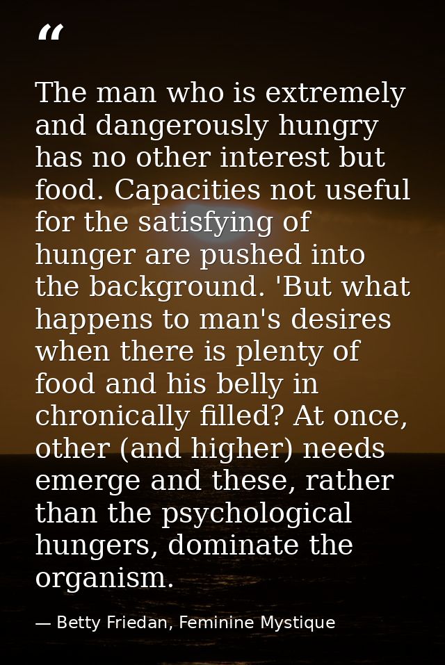The man who is extremely and dangerously hungry has no other interest but food. Capacities not useful for the satisfying — Betty Friedan, Feminine Mystique