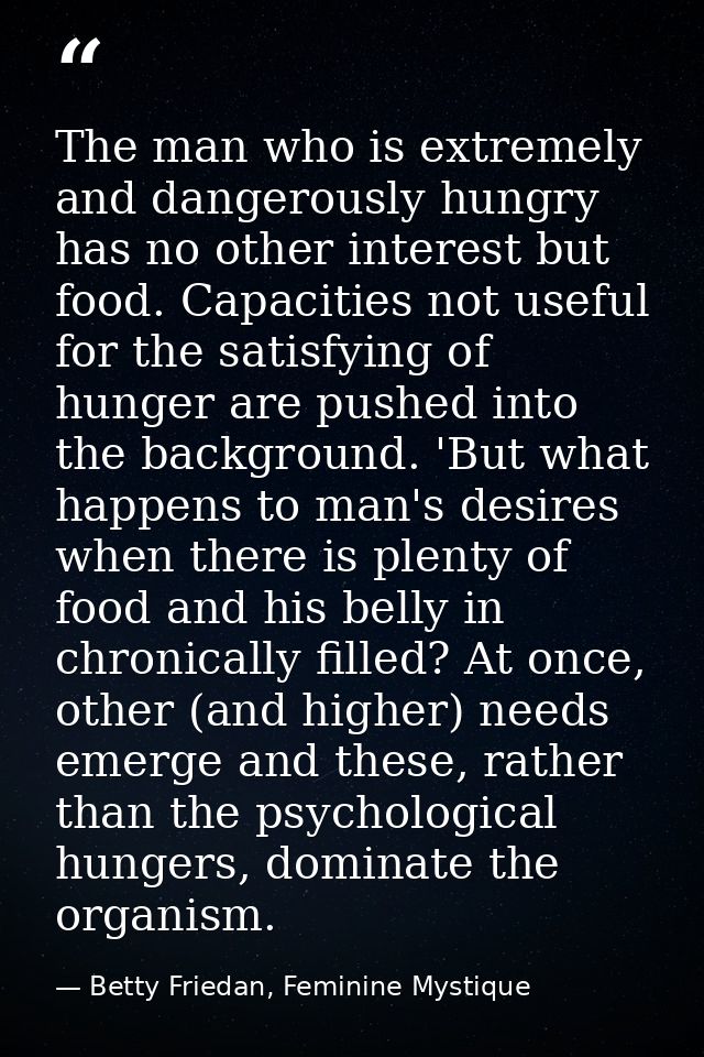 The man who is extremely and dangerously hungry has no other interest but food. Capacities not useful for the satisfying — Betty Friedan, Feminine Mystique