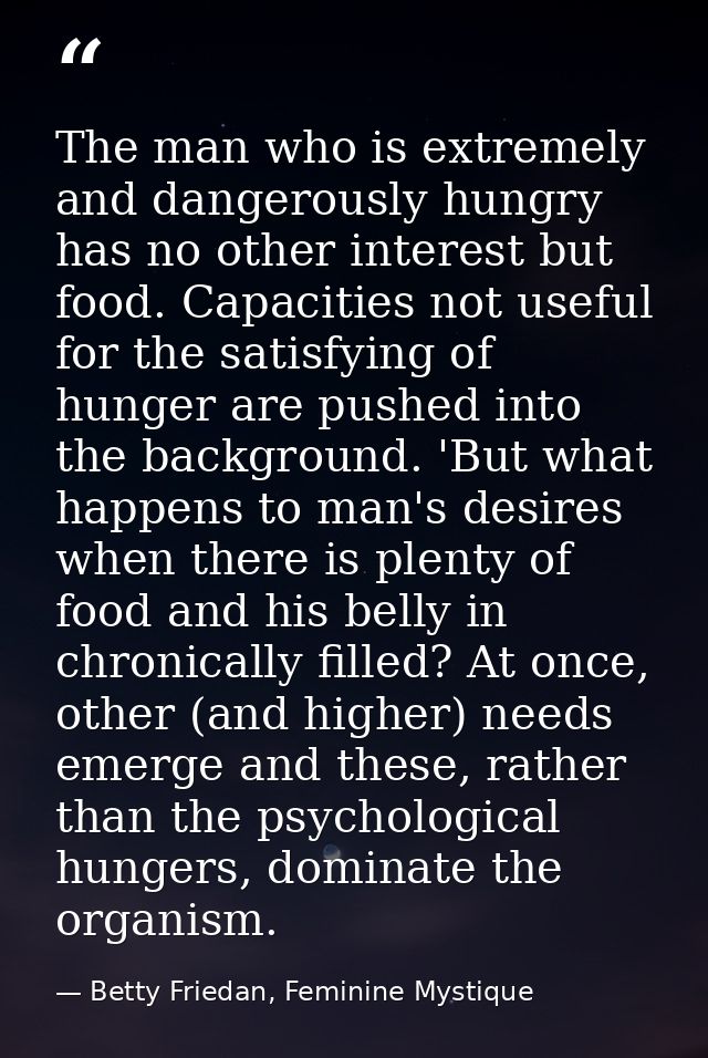 The man who is extremely and dangerously hungry has no other interest but food. Capacities not useful for the satisfying — Betty Friedan, Feminine Mystique