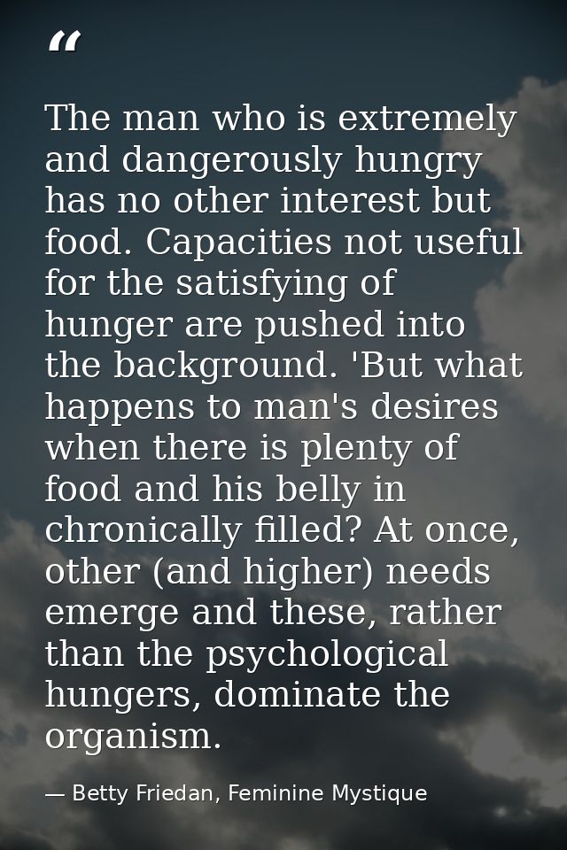The man who is extremely and dangerously hungry has no other interest but food. Capacities not useful for the satisfying — Betty Friedan, Feminine Mystique