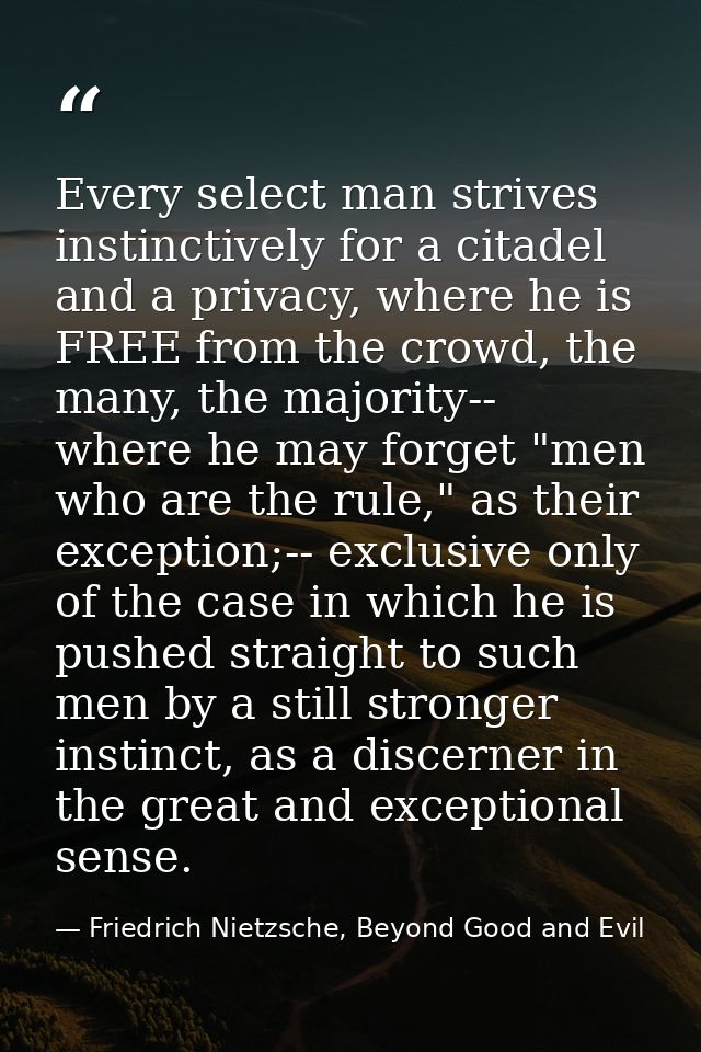Every select man strives instinctively for a citadel and a privacy, where he is FREE from the crowd, the many, the major — Friedrich Nietzsche, Beyond Good and Evil