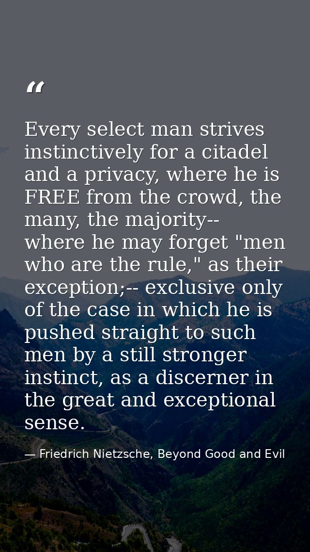 Every select man strives instinctively for a citadel and a privacy, where he is FREE from the crowd, the many, the major — Friedrich Nietzsche, Beyond Good and Evil