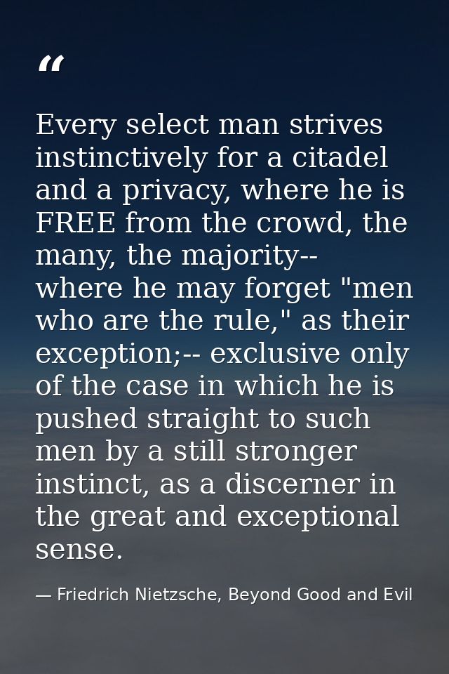 Every select man strives instinctively for a citadel and a privacy, where he is FREE from the crowd, the many, the major — Friedrich Nietzsche, Beyond Good and Evil