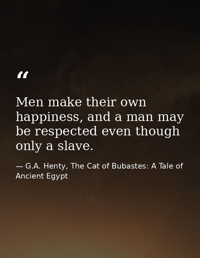 Men make their own happiness, and a man may be respected even though only a slave. — G.A. Henty, The Cat of Bubastes: A Tale of Ancient Egypt