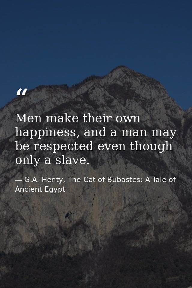 Men make their own happiness, and a man may be respected even though only a slave. — G.A. Henty, The Cat of Bubastes: A Tale of Ancient Egypt