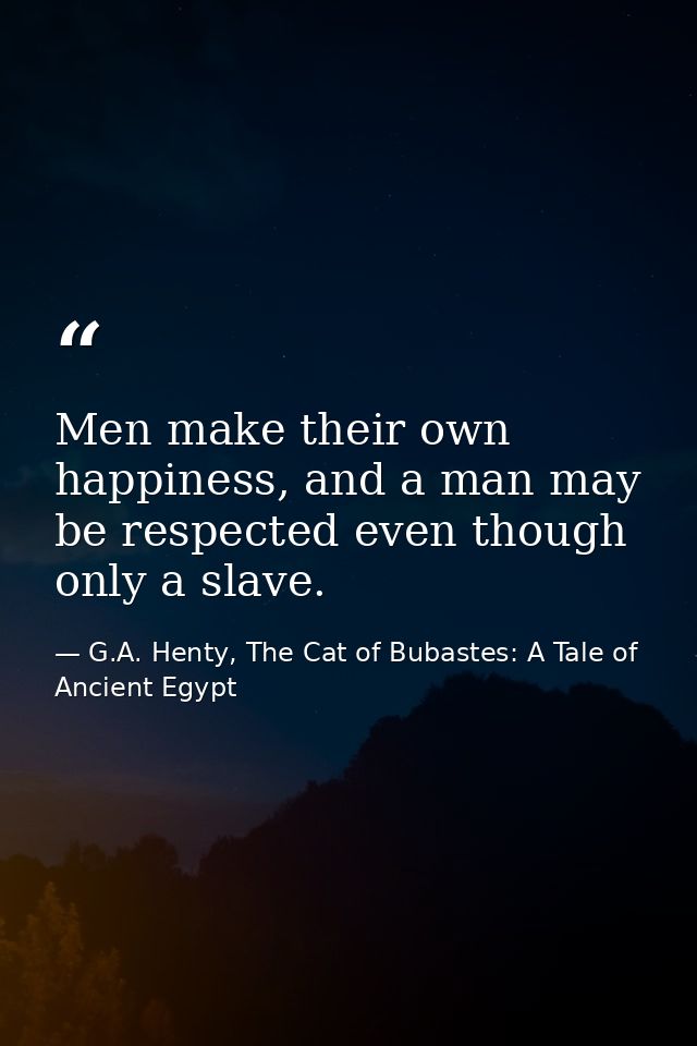 Men make their own happiness, and a man may be respected even though only a slave. — G.A. Henty, The Cat of Bubastes: A Tale of Ancient Egypt