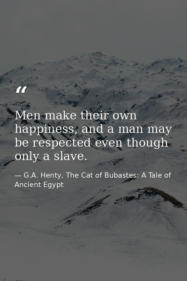 Men make their own happiness, and a man may be respected even though only a slave. — G.A. Henty, The Cat of Bubastes: A Tale of Ancient Egypt