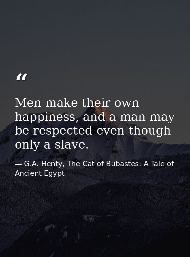 Men make their own happiness, and a man may be respected even though only a slave. — G.A. Henty, The Cat of Bubastes: A Tale of Ancient Egypt
