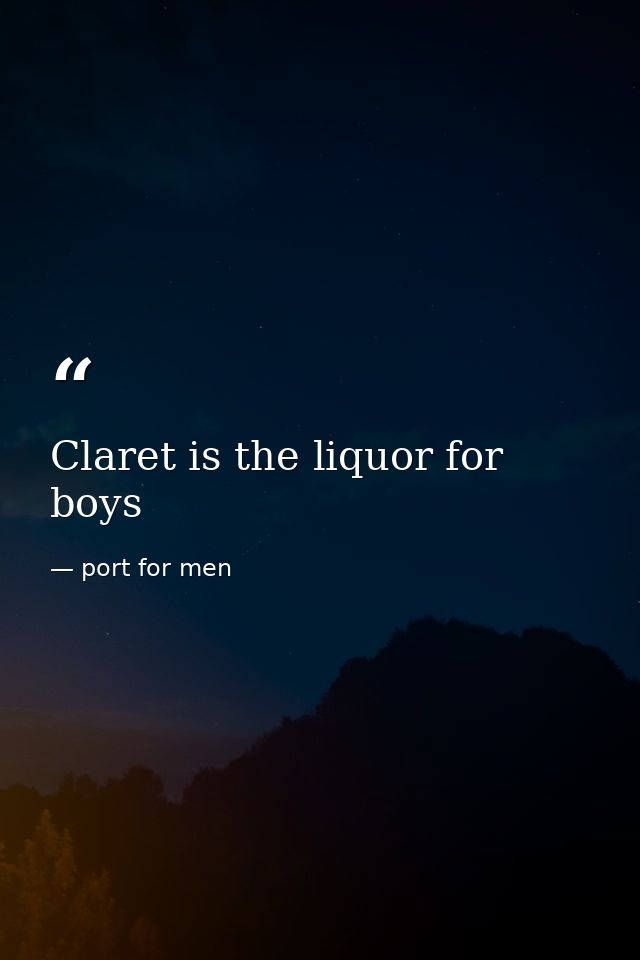Claret is the liquor for boys — port for men