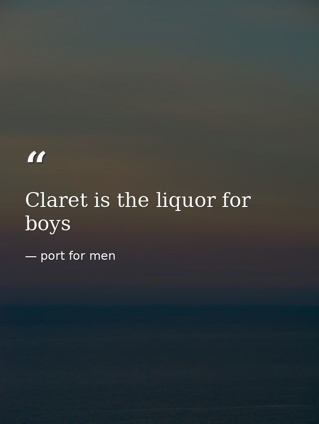 Claret is the liquor for boys — port for men