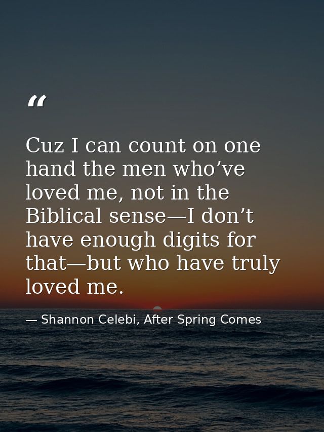 Cuz I can count on one hand the men who’ve loved me, not in the Biblical sense—I don’t have enough digits for that—but w — Shannon Celebi, After Spring Comes