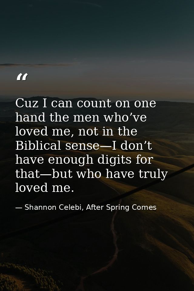 Cuz I can count on one hand the men who’ve loved me, not in the Biblical sense—I don’t have enough digits for that—but w — Shannon Celebi, After Spring Comes