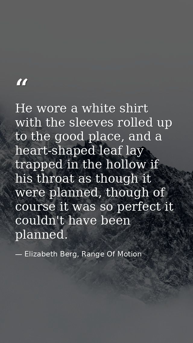 He wore a white shirt with the sleeves rolled up to the good place, and a heart-shaped leaf lay trapped in the hollow if — Elizabeth Berg, Range Of Motion
