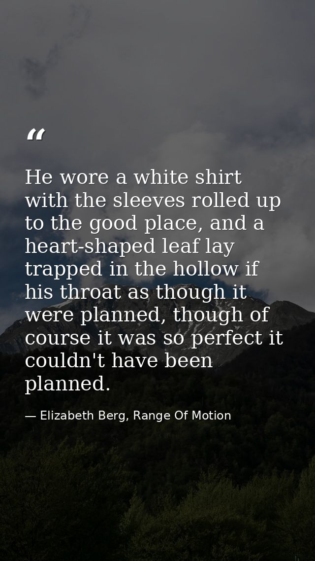 He wore a white shirt with the sleeves rolled up to the good place, and a heart-shaped leaf lay trapped in the hollow if — Elizabeth Berg, Range Of Motion