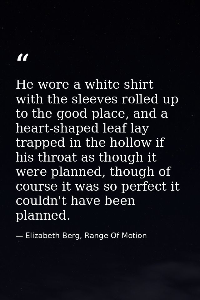 He wore a white shirt with the sleeves rolled up to the good place, and a heart-shaped leaf lay trapped in the hollow if — Elizabeth Berg, Range Of Motion