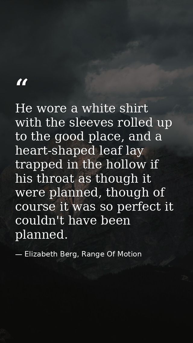 He wore a white shirt with the sleeves rolled up to the good place, and a heart-shaped leaf lay trapped in the hollow if — Elizabeth Berg, Range Of Motion