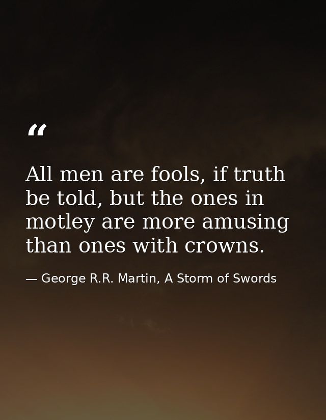 All men are fools, if truth be told, but the ones in motley are more amusing than ones with crowns. — George R.R. Martin, A Storm of Swords
