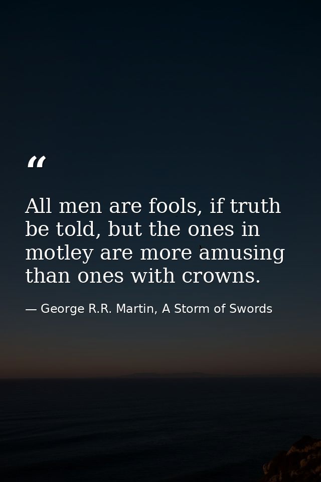 All men are fools, if truth be told, but the ones in motley are more amusing than ones with crowns. — George R.R. Martin, A Storm of Swords