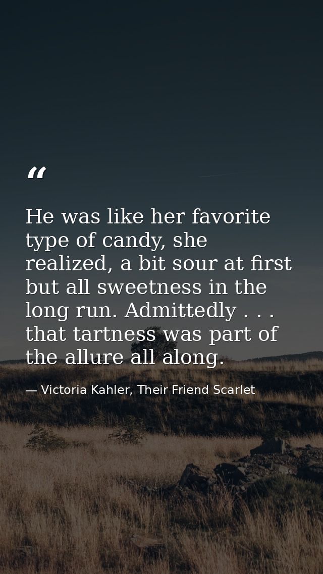 He was like her favorite type of candy, she realized, a bit sour at first but all sweetness in the long run. Admittedly  — Victoria Kahler, Their Friend Scarlet
