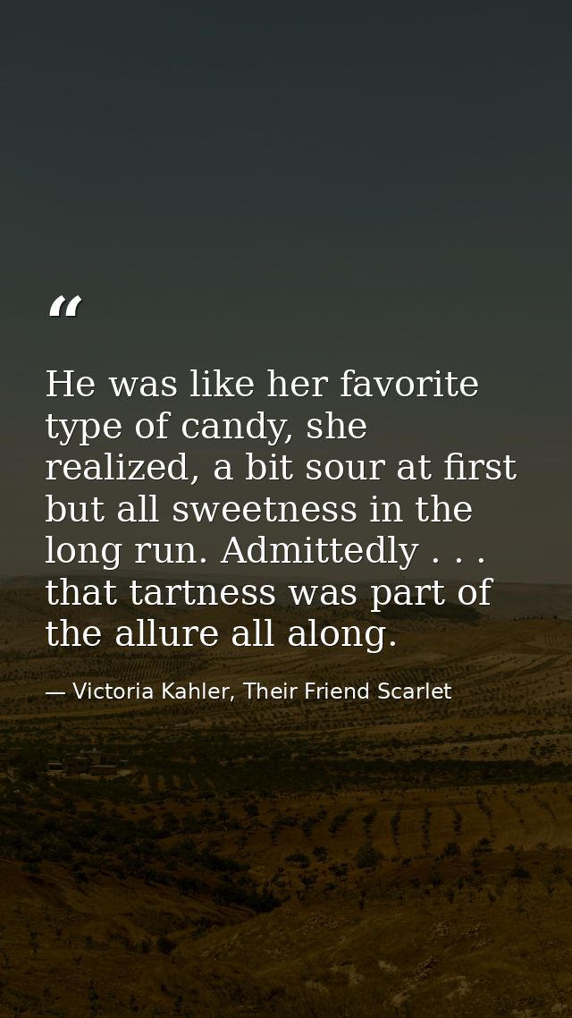 He was like her favorite type of candy, she realized, a bit sour at first but all sweetness in the long run. Admittedly  — Victoria Kahler, Their Friend Scarlet