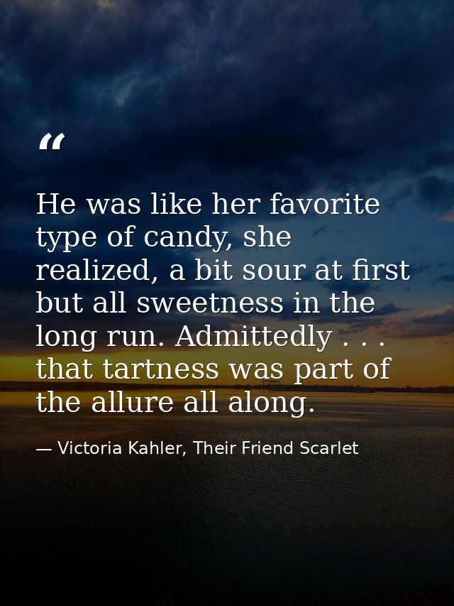 He was like her favorite type of candy, she realized, a bit sour at first but all sweetness in the long run. Admittedly  — Victoria Kahler, Their Friend Scarlet