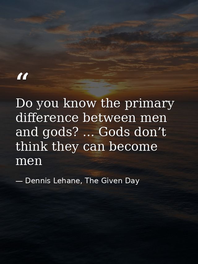 Do you know the primary difference between men and gods? ... Gods don’t think they can become men — Dennis Lehane, The Given Day