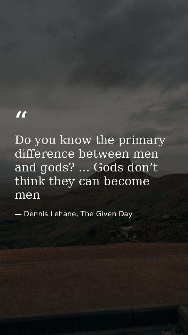 Do you know the primary difference between men and gods? ... Gods don’t think they can become men — Dennis Lehane, The Given Day