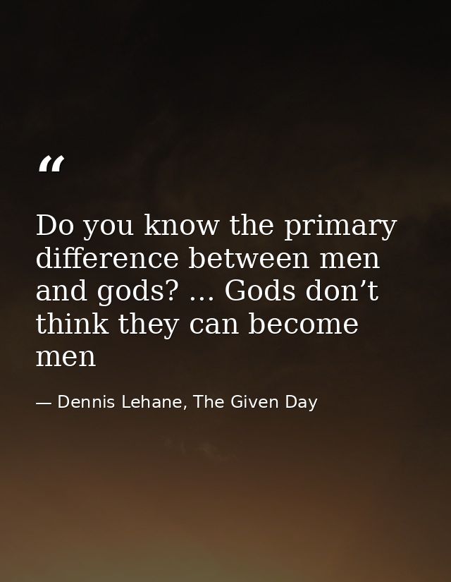 Do you know the primary difference between men and gods? ... Gods don’t think they can become men — Dennis Lehane, The Given Day