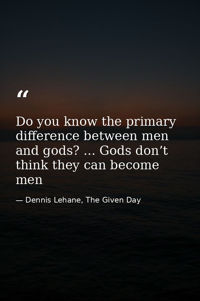 Do you know the primary difference between men and gods? ... Gods don’t think they can become men — Dennis Lehane, The Given Day