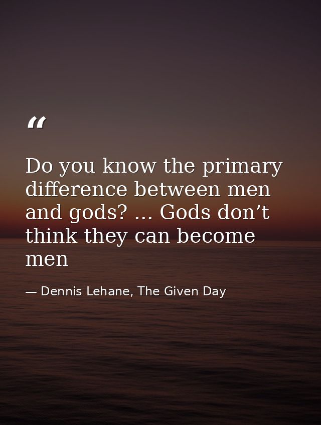 Do you know the primary difference between men and gods? ... Gods don’t think they can become men — Dennis Lehane, The Given Day