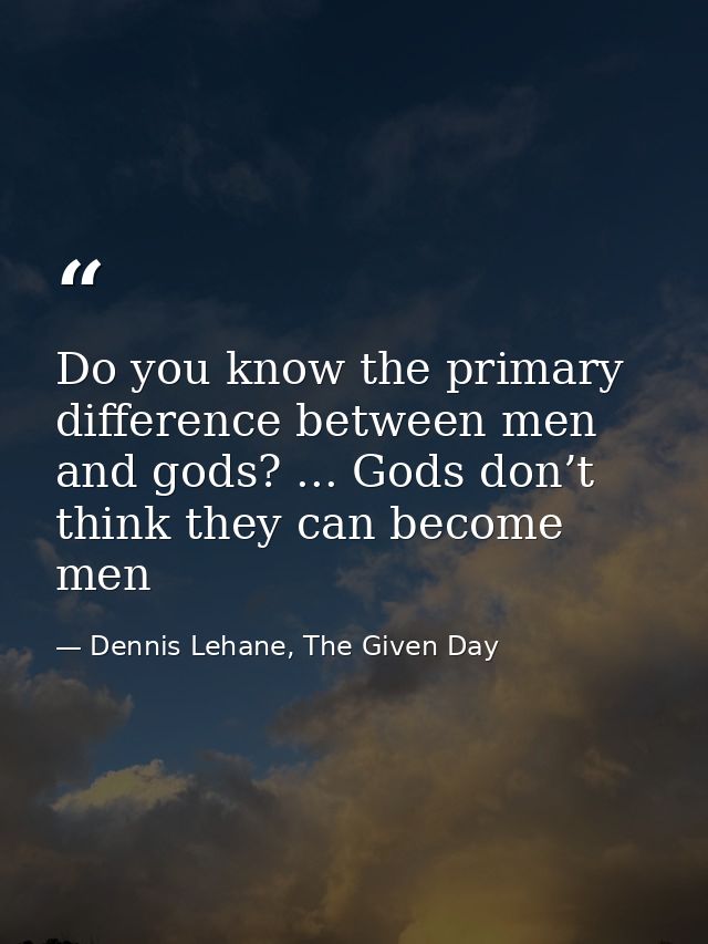 Do you know the primary difference between men and gods? ... Gods don’t think they can become men — Dennis Lehane, The Given Day