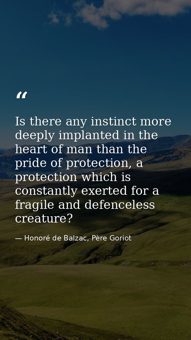 Is there any instinct more deeply implanted in the heart of man than the pride of protection, a protection which is cons — Honoré de Balzac, Père Goriot