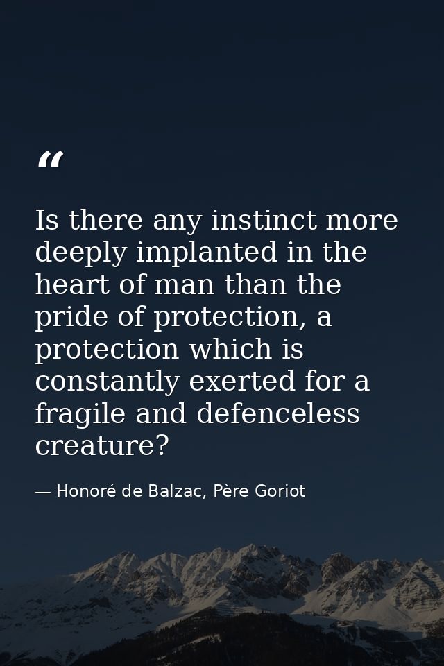 Is there any instinct more deeply implanted in the heart of man than the pride of protection, a protection which is cons — Honoré de Balzac, Père Goriot