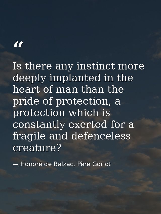 Is there any instinct more deeply implanted in the heart of man than the pride of protection, a protection which is cons — Honoré de Balzac, Père Goriot