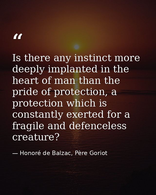 Is there any instinct more deeply implanted in the heart of man than the pride of protection, a protection which is cons — Honoré de Balzac, Père Goriot
