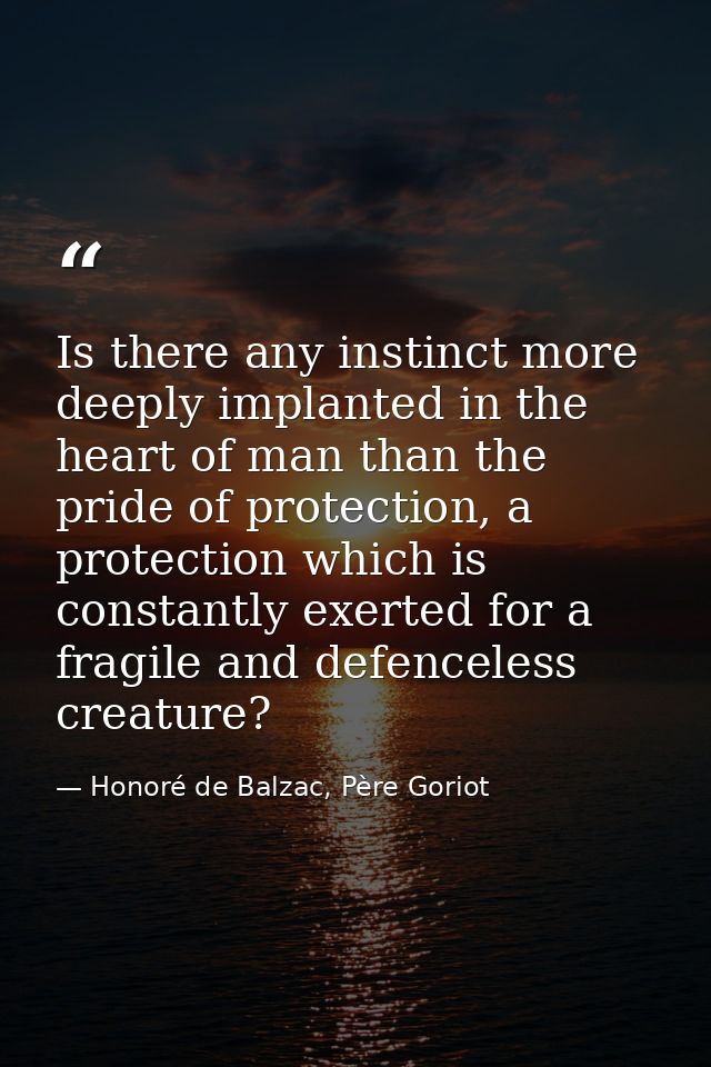 Is there any instinct more deeply implanted in the heart of man than the pride of protection, a protection which is cons — Honoré de Balzac, Père Goriot