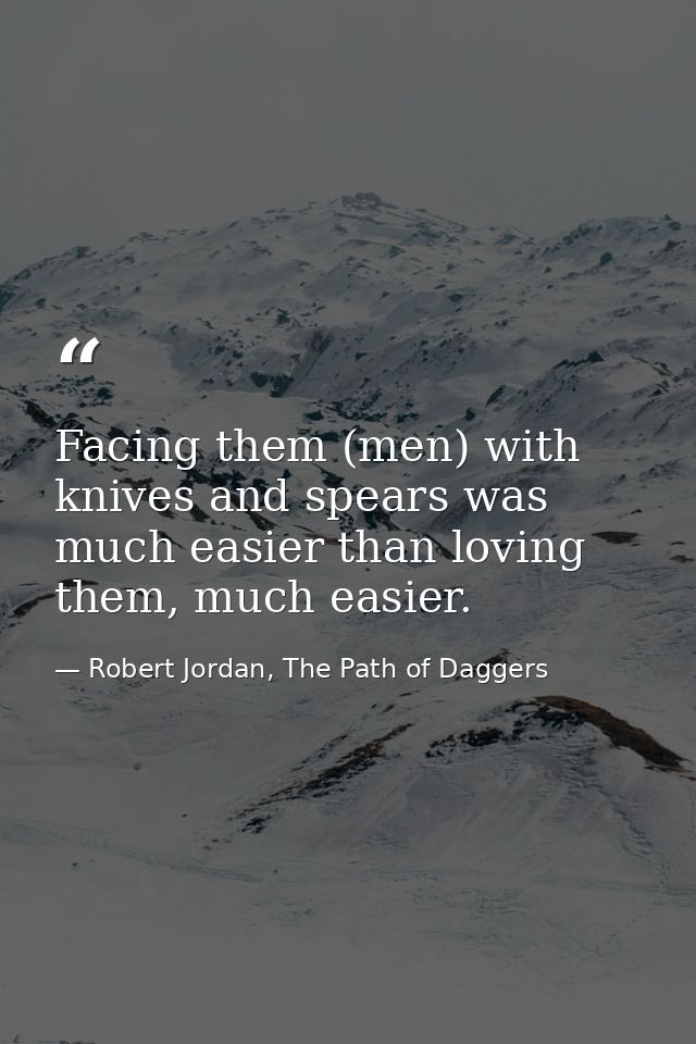 Facing them (men) with knives and spears was much easier than loving them, much easier. — Robert Jordan, The Path of Daggers