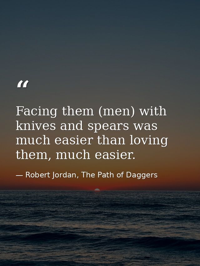 Facing them (men) with knives and spears was much easier than loving them, much easier. — Robert Jordan, The Path of Daggers