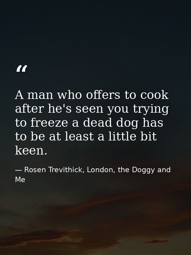 A man who offers to cook after he's seen you trying to freeze a dead dog has to be at least a little bit keen. — Rosen Trevithick, London, the Doggy and Me