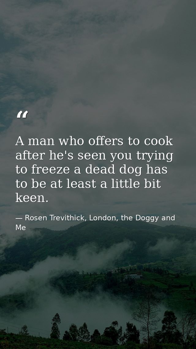 A man who offers to cook after he's seen you trying to freeze a dead dog has to be at least a little bit keen. — Rosen Trevithick, London, the Doggy and Me