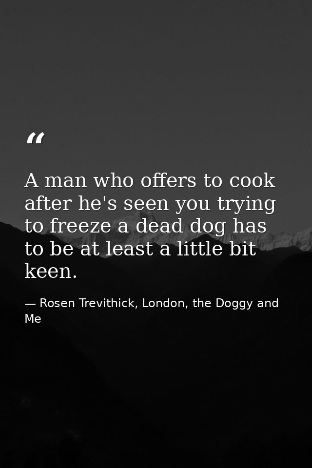 A man who offers to cook after he's seen you trying to freeze a dead dog has to be at least a little bit keen. — Rosen Trevithick, London, the Doggy and Me