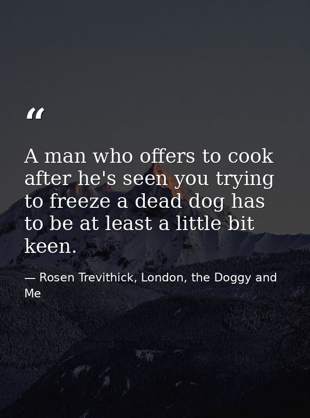 A man who offers to cook after he's seen you trying to freeze a dead dog has to be at least a little bit keen. — Rosen Trevithick, London, the Doggy and Me